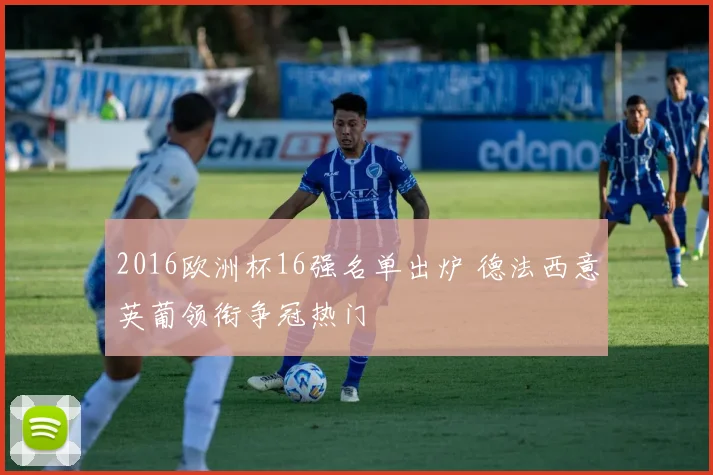 2016欧洲杯16强名单出炉 德法西意英葡领衔争冠热门