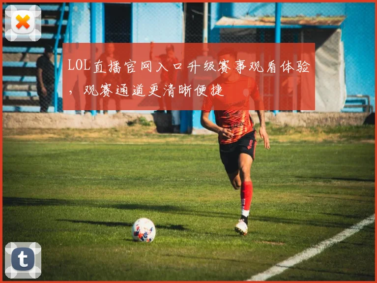 LOL直播官网入口升级赛事观看体验，观赛通道更清晰便捷