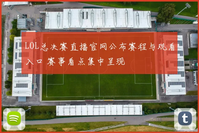 LOL总决赛直播官网公布赛程与观看入口 赛事看点集中呈现