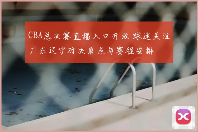 CBA总决赛直播入口开放 球迷关注广东辽宁对决看点与赛程安排