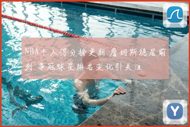 NBA个人得分榜更新 詹姆斯稳居前列 争冠球星排名变化引关注