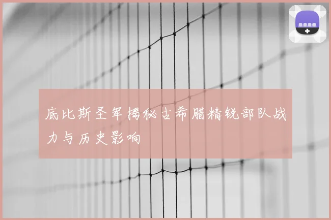 底比斯圣军揭秘古希腊精锐部队战力与历史影响