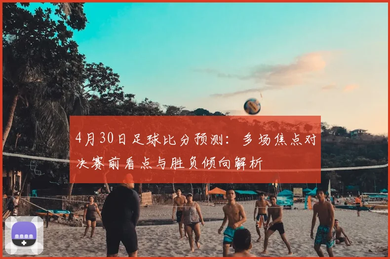 4月30日足球比分预测：多场焦点对决赛前看点与胜负倾向解析