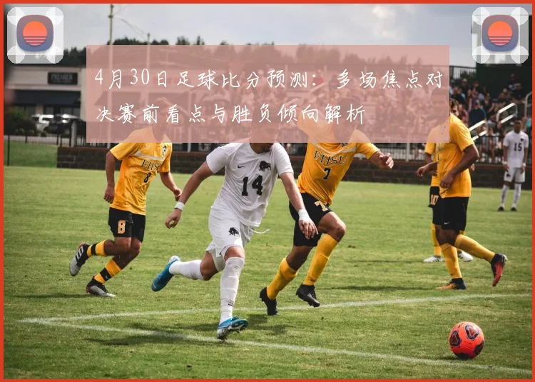4月30日足球比分预测：多场焦点对决赛前看点与胜负倾向解析